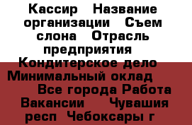 Кассир › Название организации ­ Съем слона › Отрасль предприятия ­ Кондитерское дело › Минимальный оклад ­ 18 000 - Все города Работа » Вакансии   . Чувашия респ.,Чебоксары г.